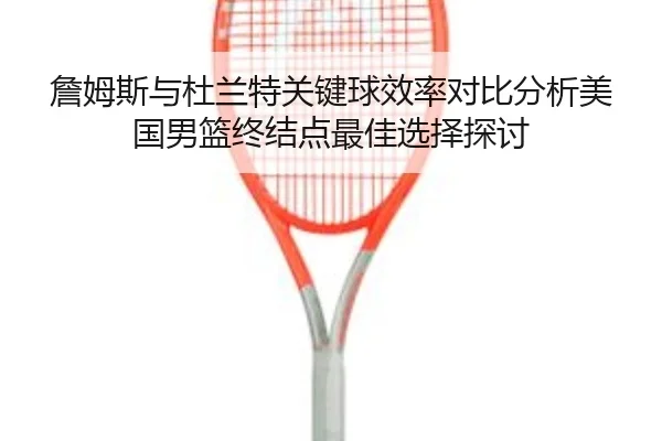 詹姆斯与杜兰特关键球效率对比分析美国男篮终结点最佳选择探讨